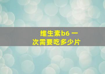 维生素b6 一次需要吃多少片